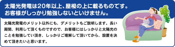 太陽光発電は20年以上、屋根の上に載るものです。お客さまがしっかり勉強しないといけません。
