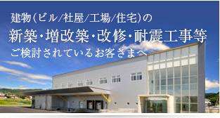 建物(ビル・社屋・工場・住宅)の新築・増改築・改修・耐震工事等ご検討されているお客さまへ